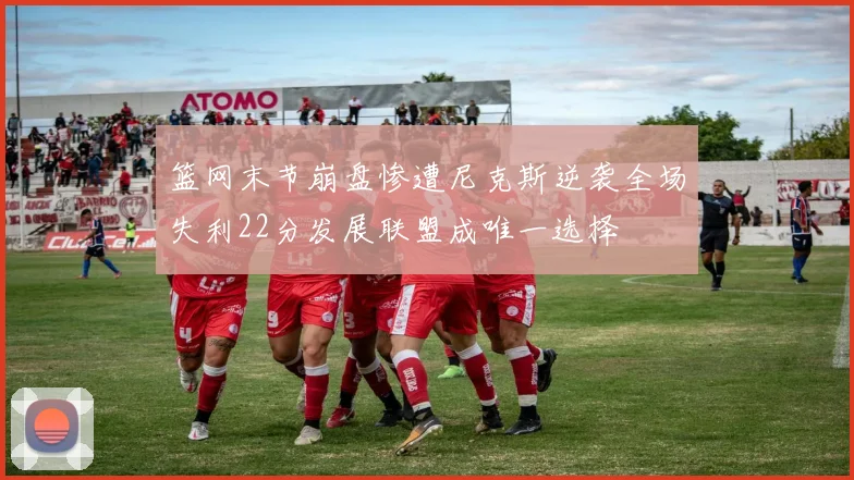 篮网末节崩盘惨遭尼克斯逆袭全场失利22分发展联盟成唯一选择