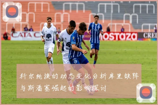 科尔轮换的动态变化分析库里缺阵与斯潘塞崛起的影响探讨