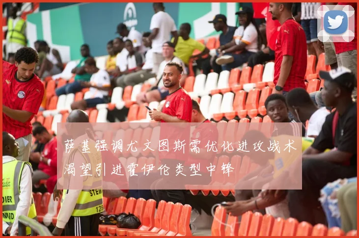 萨基强调尤文图斯需优化进攻战术渴望引进霍伊伦类型中锋