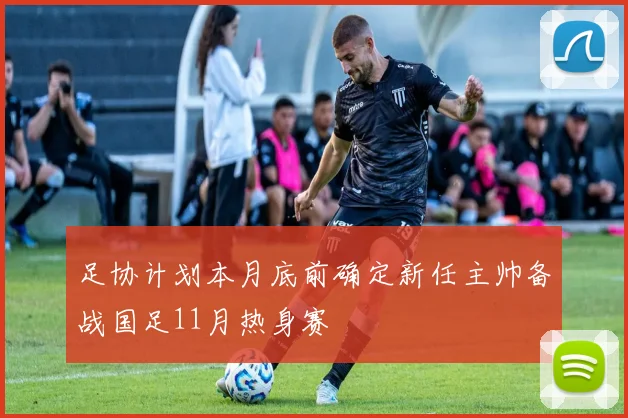 足协计划本月底前确定新任主帅备战国足11月热身赛