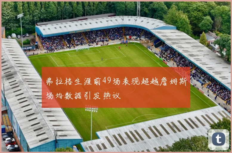 弗拉格生涯前49场表现超越詹姆斯场均数据引发热议