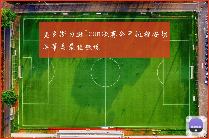 克罗斯力挺Icon联赛公平性称安切洛蒂是最佳教练
