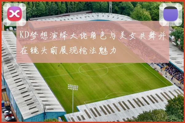 KD梦想演绎大佬角色与美女共舞并在镜头前展现枪法魅力