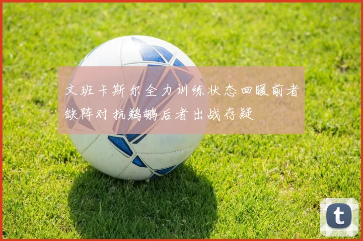 文班卡斯尔全力训练状态回暖前者缺阵对抗鹈鹕后者出战存疑