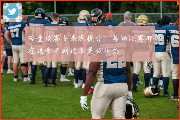 哈登谈赛季表现提升：每场比赛都在进步不断追求更好状态