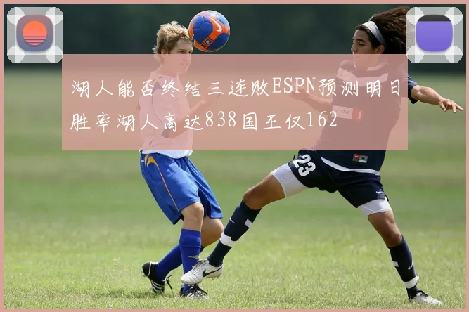 湖人能否终结三连败ESPN预测明日胜率湖人高达838国王仅162