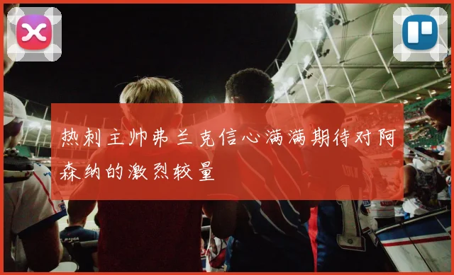 热刺主帅弗兰克信心满满期待对阿森纳的激烈较量