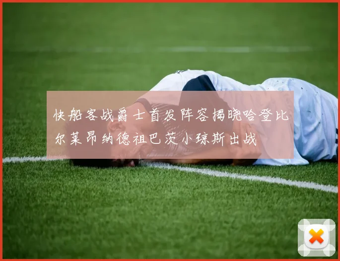 快船客战爵士首发阵容揭晓哈登比尔莱昂纳德祖巴茨小琼斯出战