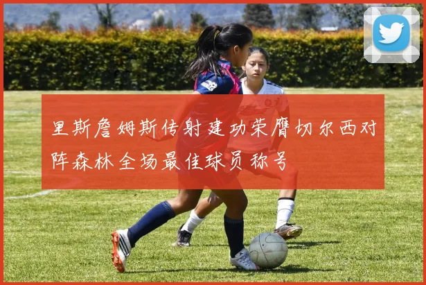 里斯詹姆斯传射建功荣膺切尔西对阵森林全场最佳球员称号