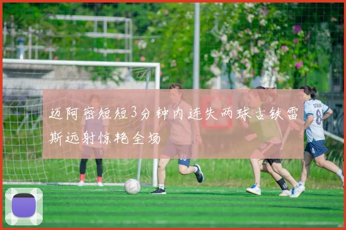 迈阿密短短3分钟内连失两球古铁雷斯远射惊艳全场
