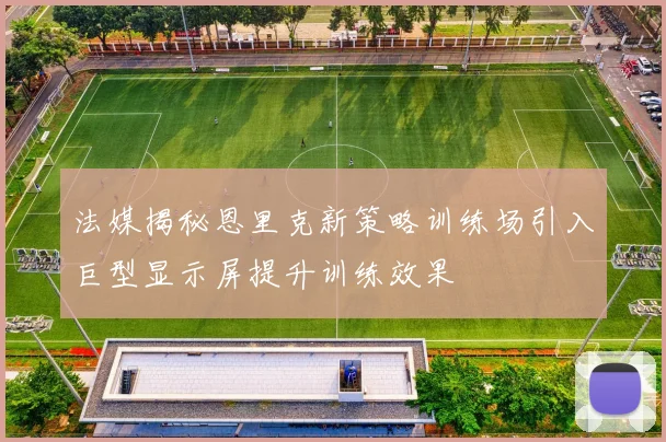 法媒揭秘恩里克新策略训练场引入巨型显示屏提升训练效果