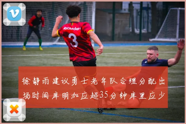 徐静雨建议勇士老年队合理分配出场时间库明加应超35分钟库里应少于30分钟