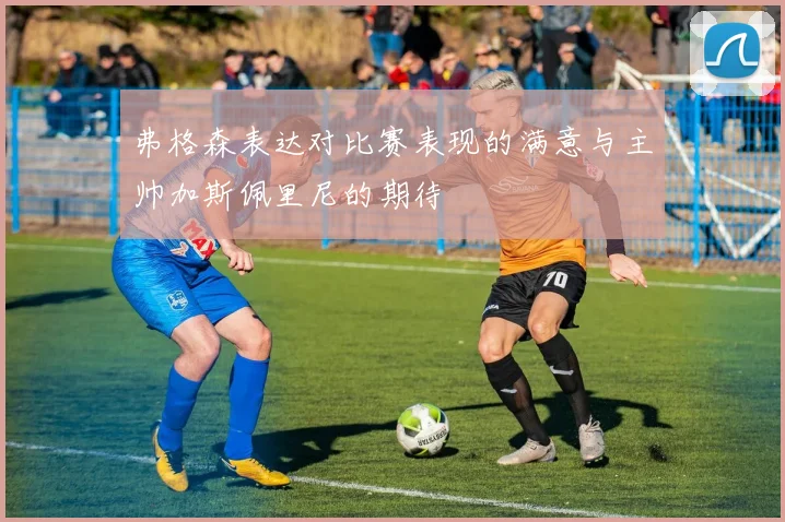 弗格森表达对比赛表现的满意与主帅加斯佩里尼的期待