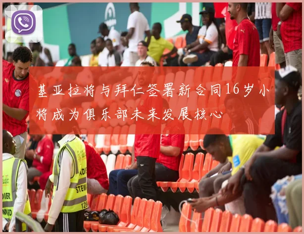 基亚拉将与拜仁签署新合同16岁小将成为俱乐部未来发展核心