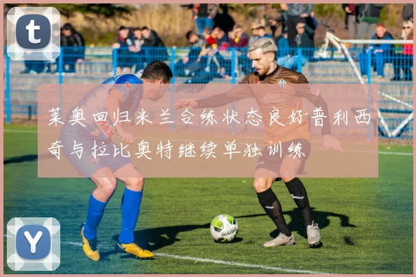 莱奥回归米兰合练状态良好普利西奇与拉比奥特继续单独训练