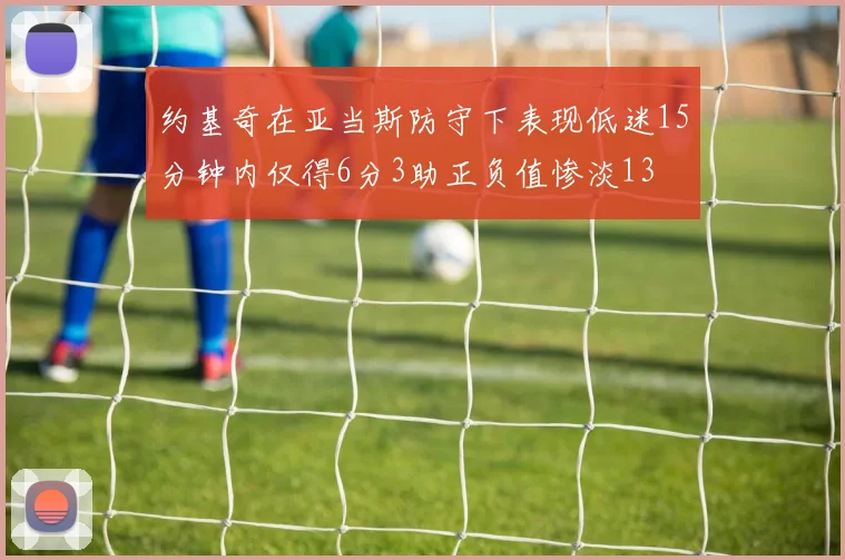 约基奇在亚当斯防守下表现低迷15分钟内仅得6分3助正负值惨淡13