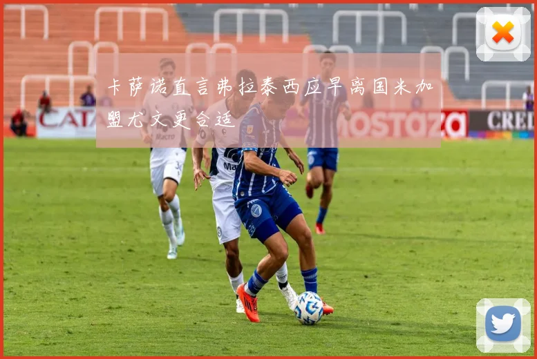 卡萨诺直言弗拉泰西应早离国米加盟尤文更合适