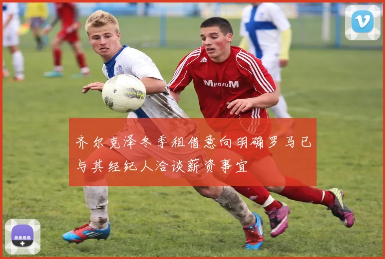 齐尔克泽冬季租借意向明确罗马已与其经纪人洽谈薪资事宜