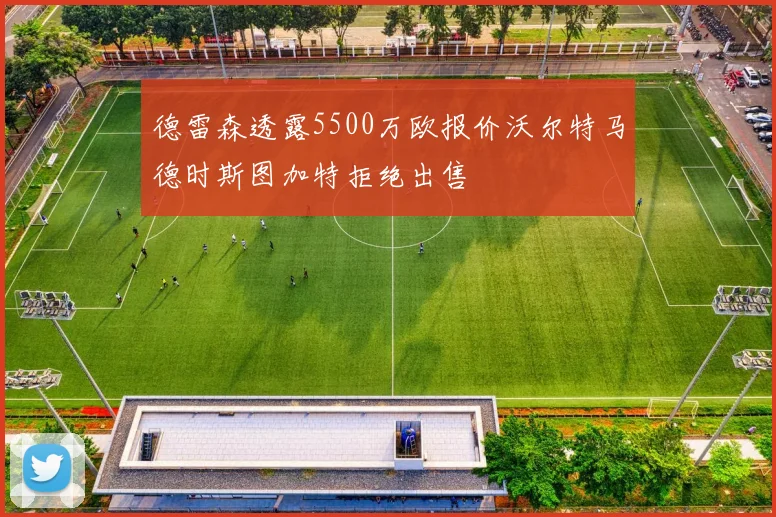 德雷森透露5500万欧报价沃尔特马德时斯图加特拒绝出售