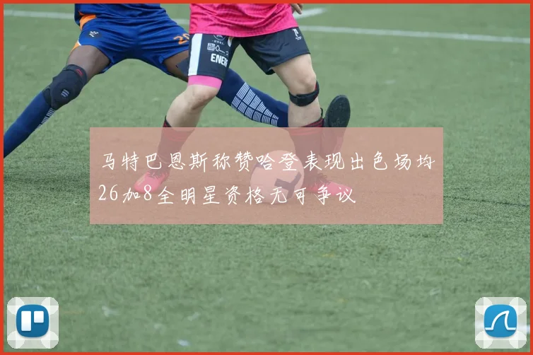 马特巴恩斯称赞哈登表现出色场均26加8全明星资格无可争议