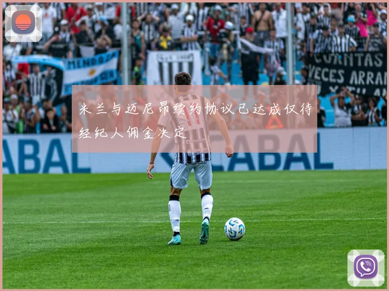 米兰与迈尼昂续约协议已达成仅待经纪人佣金决定