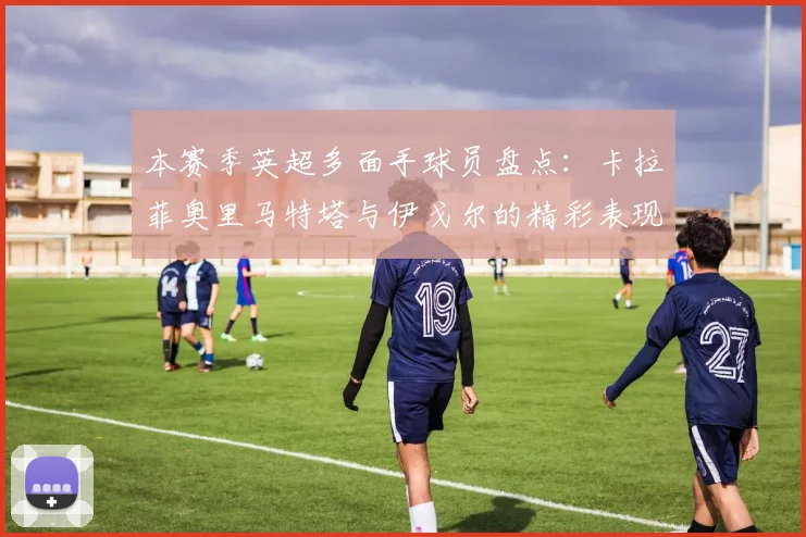 本赛季英超多面手球员盘点：卡拉菲奥里马特塔与伊戈尔的精彩表现