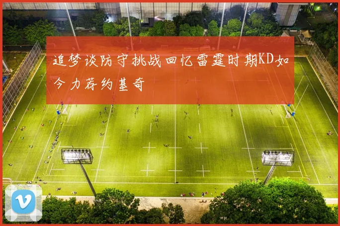 追梦谈防守挑战回忆雷霆时期KD如今力荐约基奇