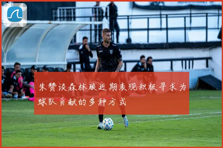 朱赞谈森林狼近期表现积极寻求为球队贡献的多种方式
