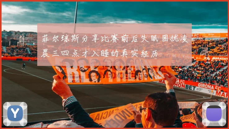 菲尔琼斯分享比赛前后失眠困扰凌晨三四点才入睡的真实经历