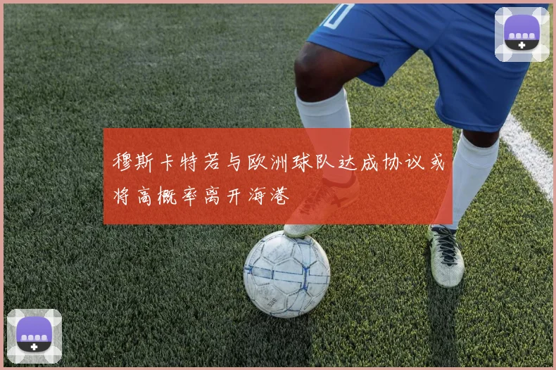 穆斯卡特若与欧洲球队达成协议或将高概率离开海港