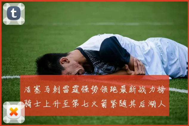 活塞马刺雷霆强势领跑最新战力榜骑士上升至第七火箭紧随其后湖人排名第十一