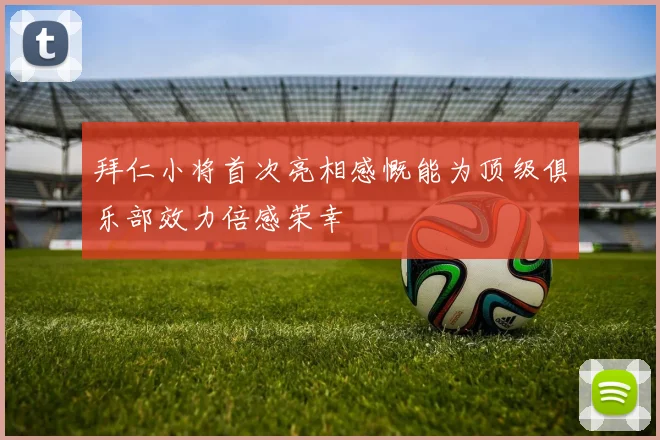 拜仁小将首次亮相感慨能为顶级俱乐部效力倍感荣幸