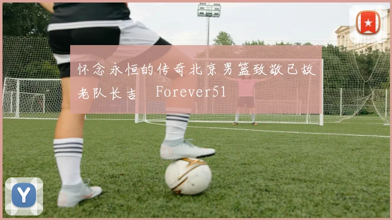 怀念永恒的传奇北京男篮致敬已故老队长吉喆Forever51