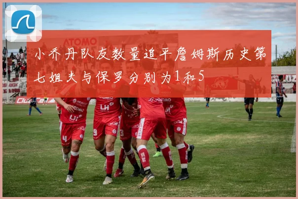 小乔丹队友数量追平詹姆斯历史第七姐夫与保罗分别为1和5