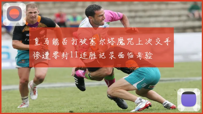 皇马能否打破塞尔塔魔咒上次交手惨遭零封11连胜记录面临考验
