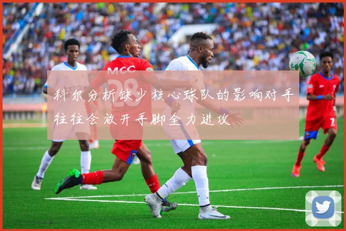 科尔分析缺少核心球队的影响对手往往会放开手脚全力进攻
