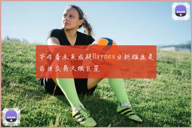 字母哥未来成疑Haynes分析雄鹿是否该交易天赋巨星