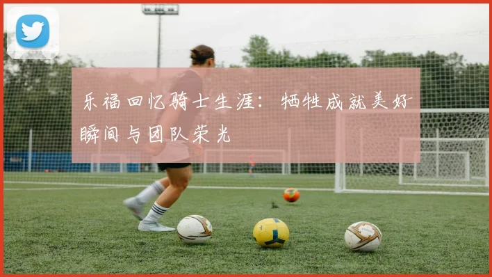 乐福回忆骑士生涯：牺牲成就美好瞬间与团队荣光
