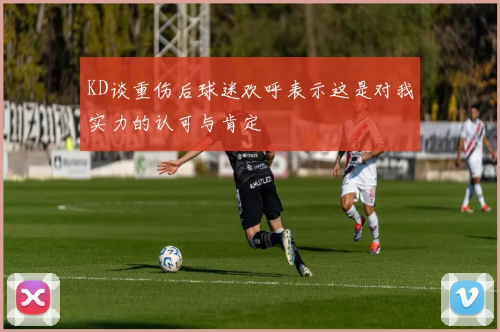 KD谈重伤后球迷欢呼表示这是对我实力的认可与肯定