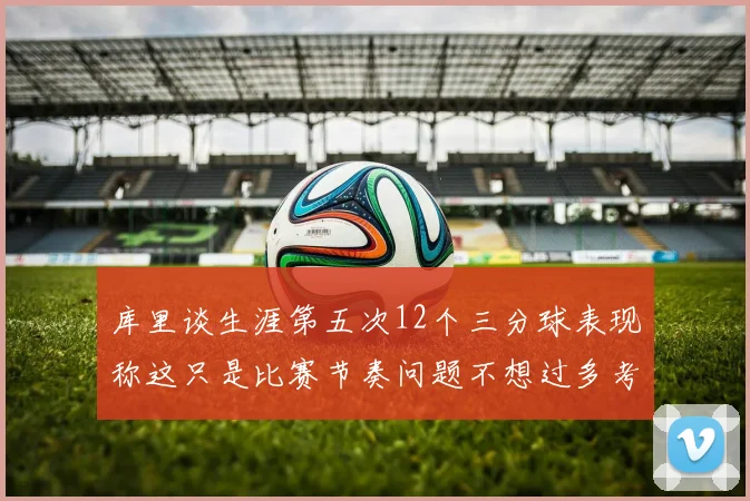 库里谈生涯第五次12个三分球表现称这只是比赛节奏问题不想过多考虑