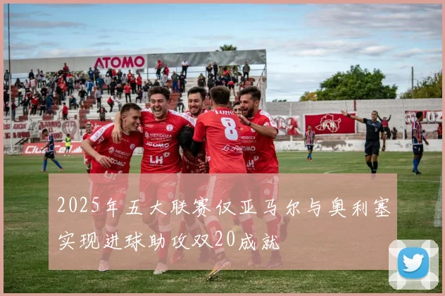 2025年五大联赛仅亚马尔与奥利塞实现进球助攻双20成就
