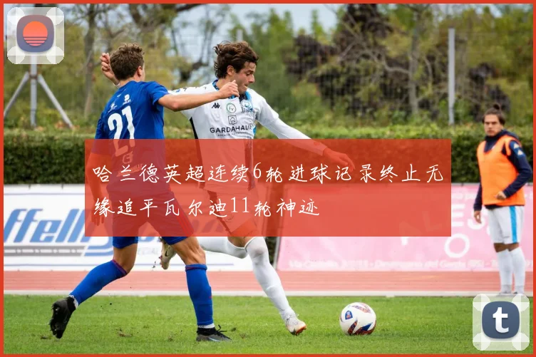 哈兰德英超连续6轮进球记录终止无缘追平瓦尔迪11轮神迹