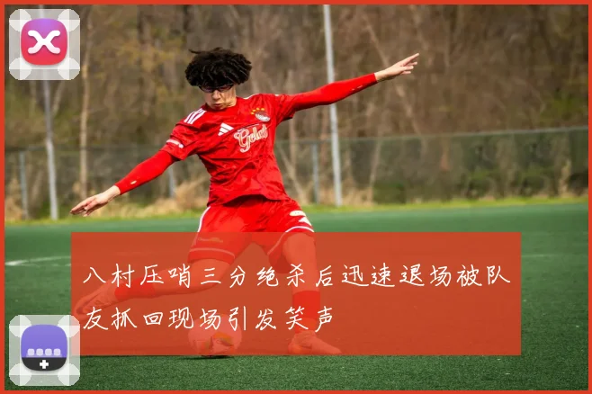 八村压哨三分绝杀后迅速退场被队友抓回现场引发笑声