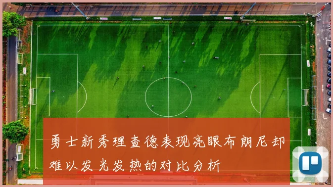 勇士新秀理查德表现亮眼布朗尼却难以发光发热的对比分析